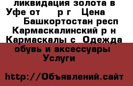 ликвидация золота в Уфе от 1700р/г › Цена ­ 1 700 - Башкортостан респ., Кармаскалинский р-н, Кармаскалы с. Одежда, обувь и аксессуары » Услуги   